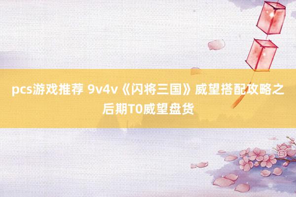 pcs游戏推荐 9v4v《闪将三国》威望搭配攻略之后期T0威望盘货