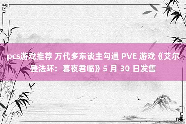 pcs游戏推荐 万代多东谈主勾通 PVE 游戏《艾尔登法环：暮夜君临》5 月 30 日发售