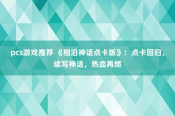 pcs游戏推荐 《相沿神话点卡版》：点卡回归，续写神话，热血再燃