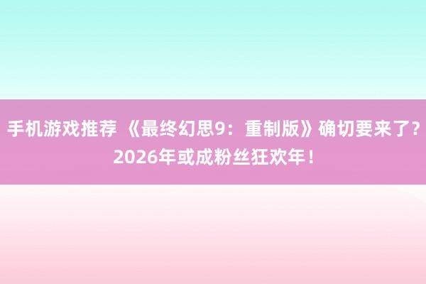 手机游戏推荐 《最终幻思9：重制版》确切要来了？2026年或成粉丝狂欢年！