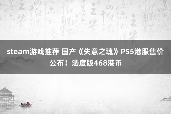 steam游戏推荐 国产《失意之魂》PS5港服售价公布！法度版468港币