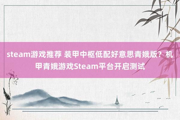 steam游戏推荐 装甲中枢低配好意思青娥版？机甲青娥游戏Steam平台开启测试