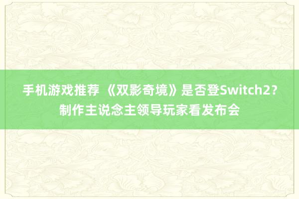 手机游戏推荐 《双影奇境》是否登Switch2？制作主说念主领导玩家看发布会