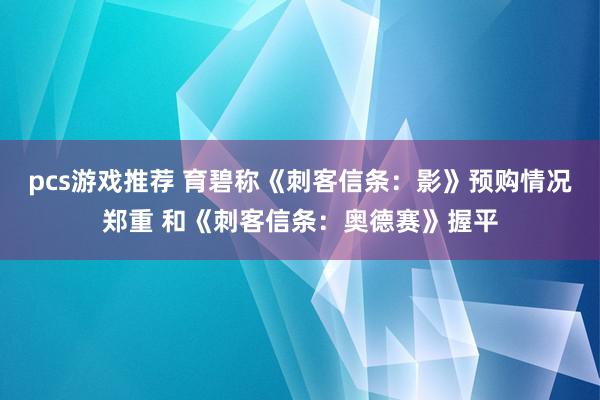 pcs游戏推荐 育碧称《刺客信条：影》预购情况郑重 和《刺客信条：奥德赛》握平