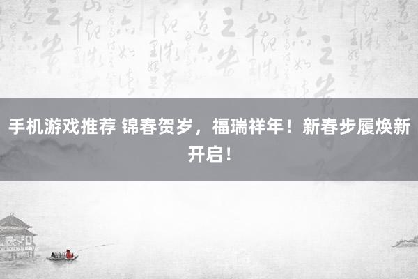 手机游戏推荐 锦春贺岁，福瑞祥年！新春步履焕新开启！