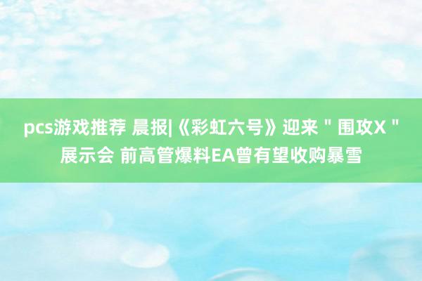 pcs游戏推荐 晨报|《彩虹六号》迎来＂围攻X＂展示会 前高管爆料EA曾有望收购暴雪