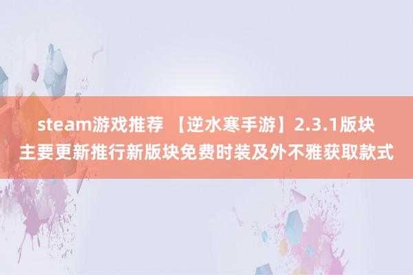 steam游戏推荐 【逆水寒手游】2.3.1版块主要更新推行新版块免费时装及外不雅获取款式