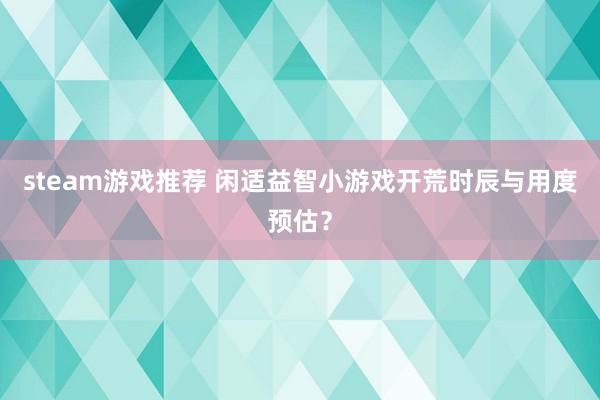 steam游戏推荐 闲适益智小游戏开荒时辰与用度预估？