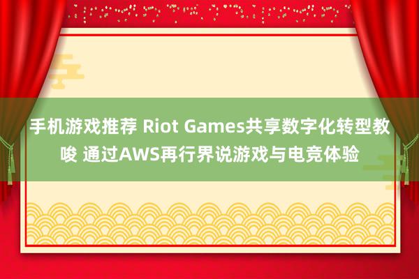 手机游戏推荐 Riot Games共享数字化转型教唆 通过AWS再行界说游戏与电竞体验