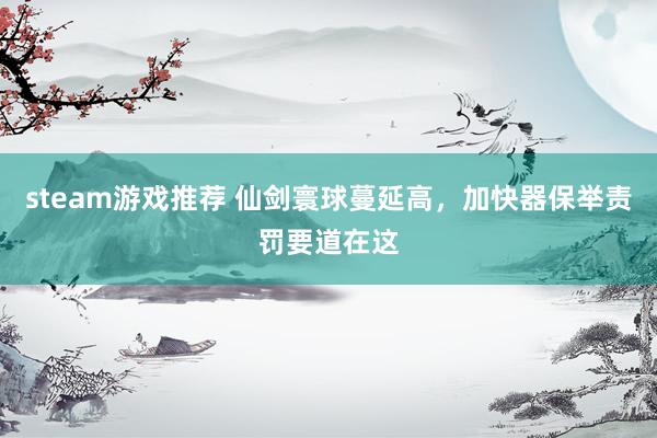 steam游戏推荐 仙剑寰球蔓延高，加快器保举责罚要道在这