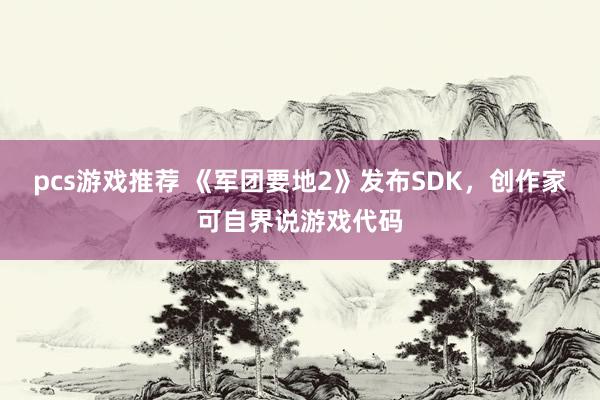 pcs游戏推荐 《军团要地2》发布SDK，创作家可自界说游戏代码