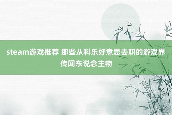 steam游戏推荐 那些从科乐好意思去职的游戏界传闻东说念主物