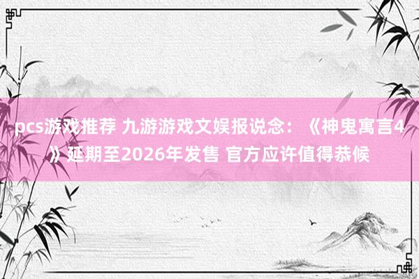 pcs游戏推荐 九游游戏文娱报说念：《神鬼寓言4》延期至2026年发售 官方应许值得恭候