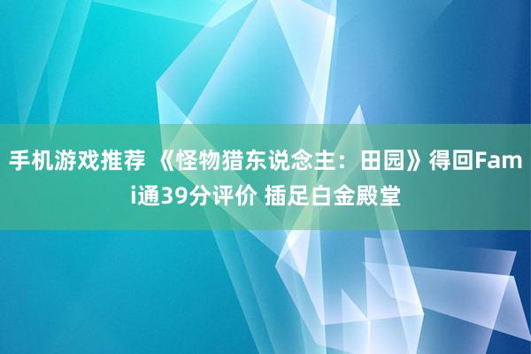 手机游戏推荐 《怪物猎东说念主：田园》得回Fami通39分评价 插足白金殿堂