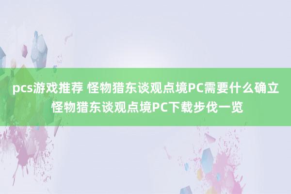 pcs游戏推荐 怪物猎东谈观点境PC需要什么确立 怪物猎东谈观点境PC下载步伐一览