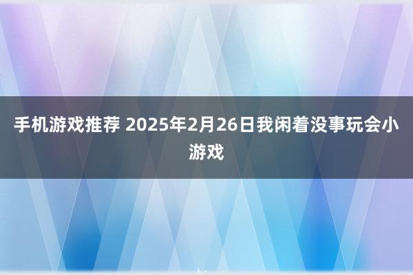 手机游戏推荐 2025年2月26日我闲着没事玩会小游戏