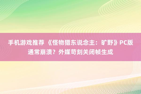 手机游戏推荐 《怪物猎东说念主：旷野》PC版通常崩溃？外媒苛刻关闭帧生成