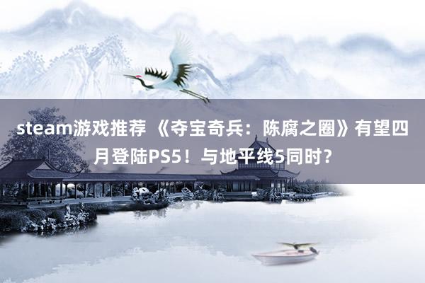 steam游戏推荐 《夺宝奇兵：陈腐之圈》有望四月登陆PS5！与地平线5同时？