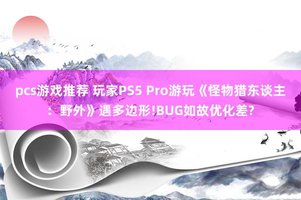 pcs游戏推荐 玩家PS5 Pro游玩《怪物猎东谈主：野外》遇多边形!BUG如故优化差?