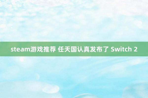 steam游戏推荐 任天国认真发布了 Switch 2