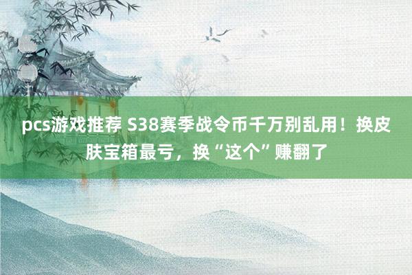 pcs游戏推荐 S38赛季战令币千万别乱用！换皮肤宝箱最亏，换“这个”赚翻了