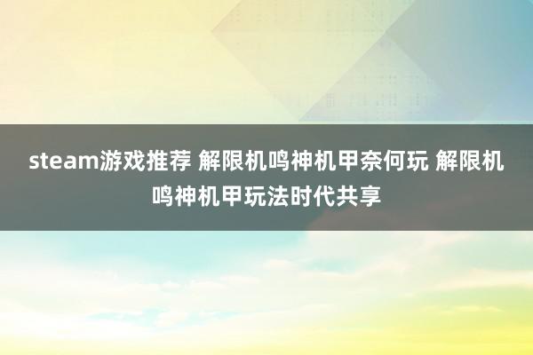 steam游戏推荐 解限机鸣神机甲奈何玩 解限机鸣神机甲玩法时代共享