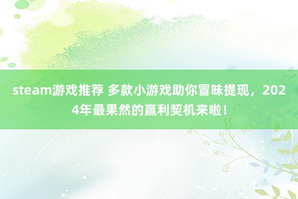 steam游戏推荐 多款小游戏助你冒昧提现，2024年最果然的赢利契机来啦！