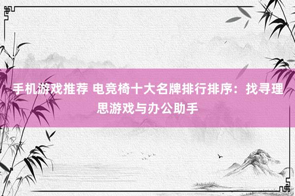 手机游戏推荐 电竞椅十大名牌排行排序：找寻理思游戏与办公助手