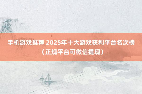 手机游戏推荐 2025年十大游戏获利平台名次榜（正规平台可微信提现）