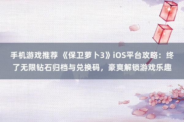 手机游戏推荐 《保卫萝卜3》iOS平台攻略：终了无限钻石归档与兑换码，豪爽解锁游戏乐趣