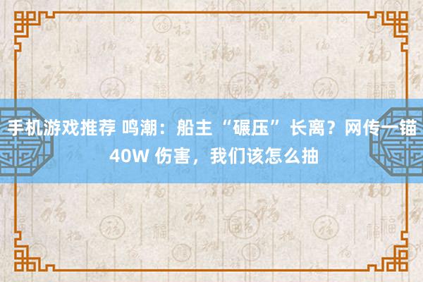 手机游戏推荐 鸣潮：船主 “碾压” 长离？网传一锚 40W 伤害，我们该怎么抽