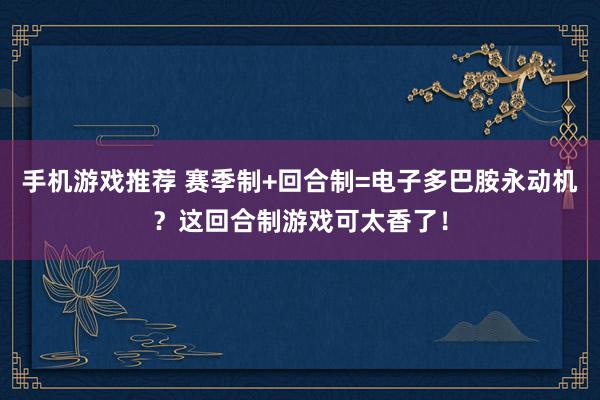 手机游戏推荐 赛季制+回合制=电子多巴胺永动机？这回合制游戏可太香了！